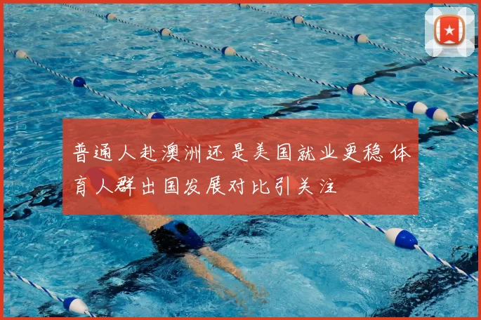 普通人赴澳洲还是美国就业更稳 体育人群出国发展对比引关注
