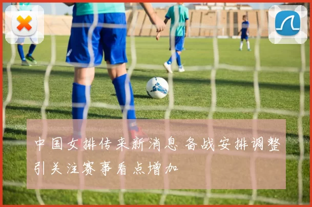 中国女排传来新消息 备战安排调整引关注赛事看点增加