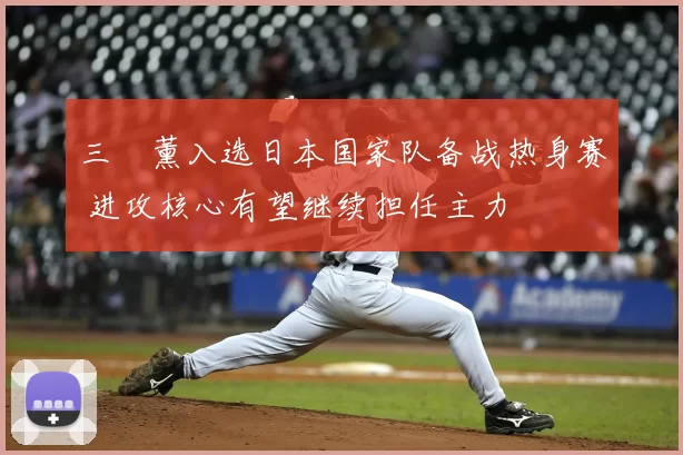 三笘薰入选日本国家队备战热身赛 进攻核心有望继续担任主力