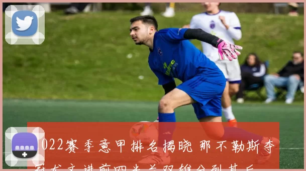 2022赛季意甲排名揭晓 那不勒斯夺冠尤文进前四米兰双雄分列其后