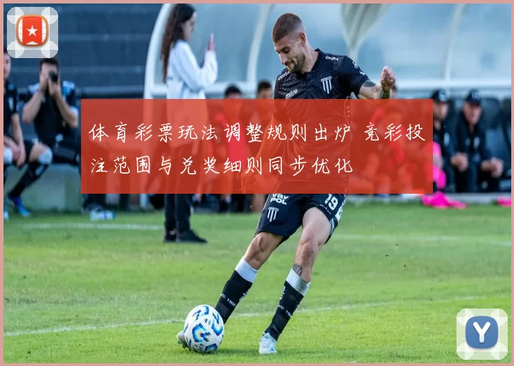 体育彩票玩法调整规则出炉 竞彩投注范围与兑奖细则同步优化