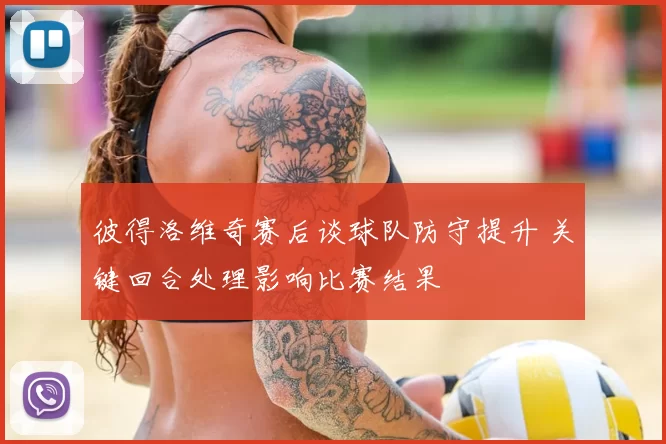 彼得洛维奇赛后谈球队防守提升 关键回合处理影响比赛结果