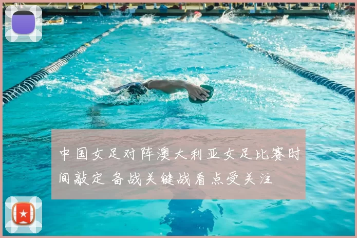 中国女足对阵澳大利亚女足比赛时间敲定 备战关键战看点受关注