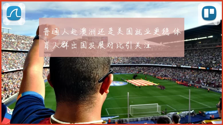 普通人赴澳洲还是美国就业更稳 体育人群出国发展对比引关注