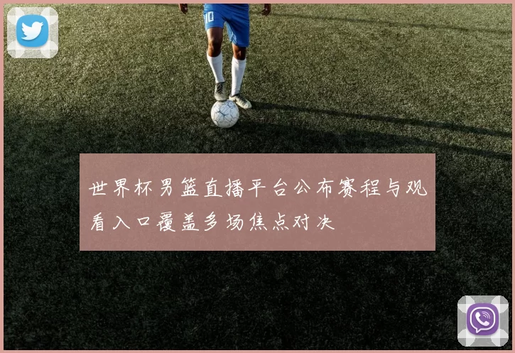 世界杯男篮直播平台公布赛程与观看入口覆盖多场焦点对决