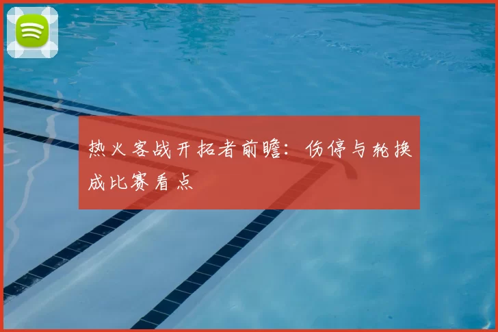 热火客战开拓者前瞻：伤停与轮换成比赛看点