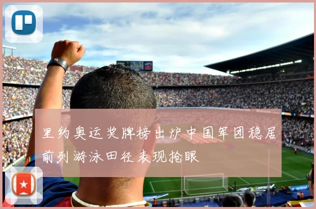 里约奥运奖牌榜出炉中国军团稳居前列游泳田径表现抢眼