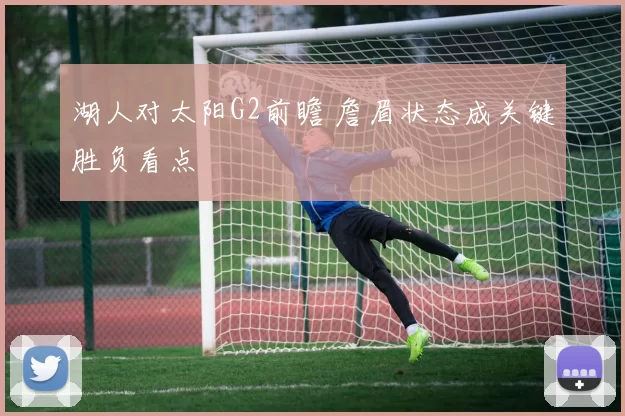 湖人对太阳G2前瞻 詹眉状态成关键胜负看点