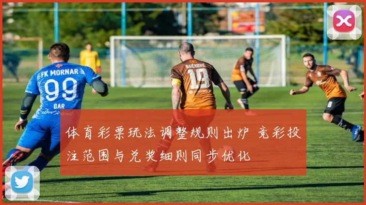 体育彩票玩法调整规则出炉 竞彩投注范围与兑奖细则同步优化