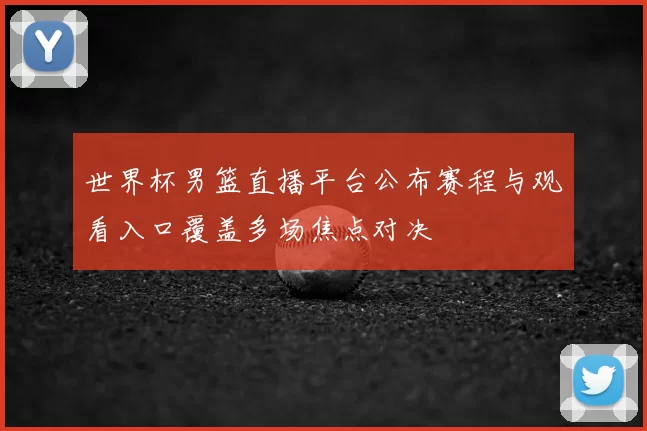 世界杯男篮直播平台公布赛程与观看入口覆盖多场焦点对决