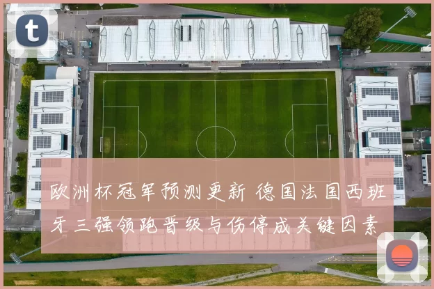欧洲杯冠军预测更新 德国法国西班牙三强领跑晋级与伤停成关键因素