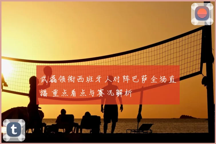 武磊领衔西班牙人对阵巴萨全场直播 重点看点与赛况解析