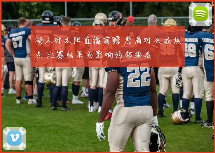 湖人对太阳直播前瞻 詹眉对决成焦点 比赛结果或影响西部排名