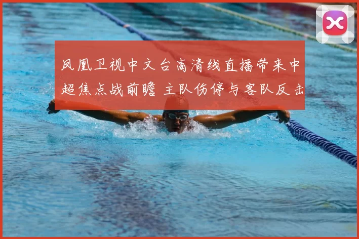 凤凰卫视中文台高清线直播带来中超焦点战前瞻 主队伤停与客队反击成看点
