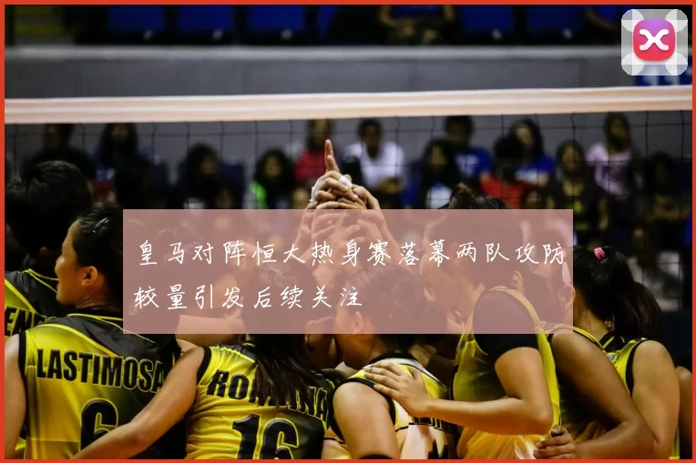 皇马对阵恒大热身赛落幕两队攻防较量引发后续关注