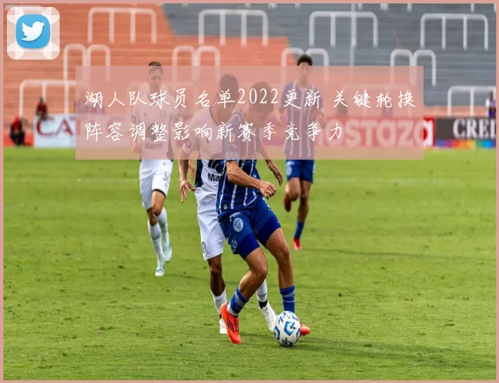 湖人队球员名单2022更新 关键轮换阵容调整影响新赛季竞争力