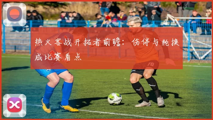 热火客战开拓者前瞻：伤停与轮换成比赛看点