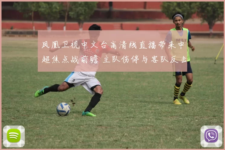凤凰卫视中文台高清线直播带来中超焦点战前瞻 主队伤停与客队反击成看点