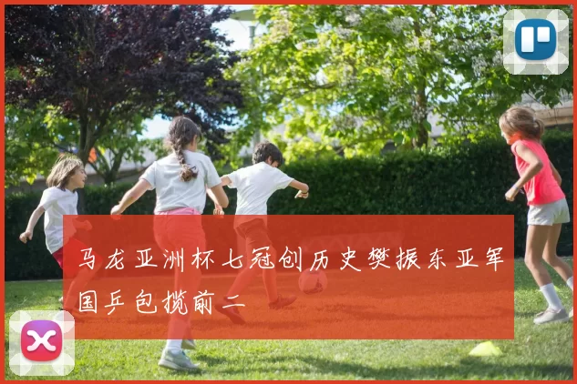 马龙亚洲杯七冠创历史樊振东亚军国乒包揽前二