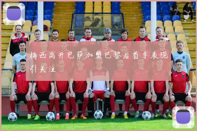 梅西离开巴萨加盟巴黎后首季表现引关注
