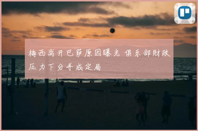 梅西离开巴萨原因曝光 俱乐部财政压力下分手成定局