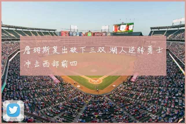 詹姆斯复出砍下三双 湖人逆转勇士冲击西部前四