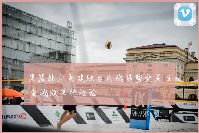 男篮缺少易建联后内线调整受关注 备战效果待检验