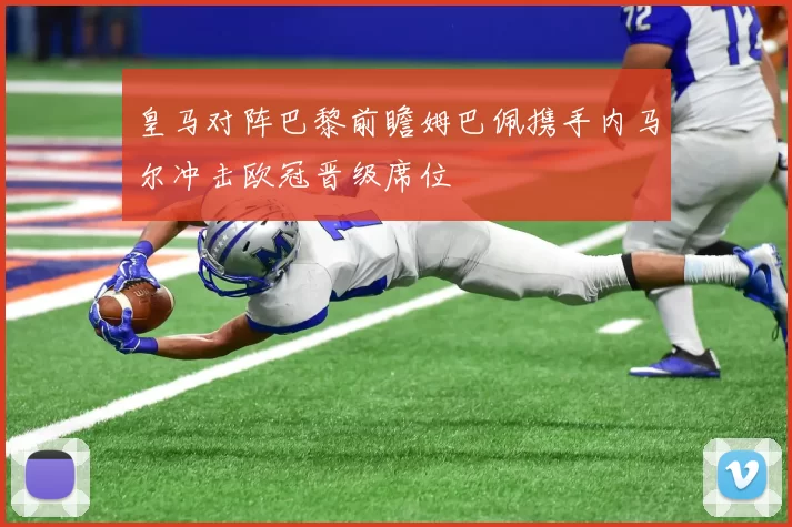 皇马对阵巴黎前瞻姆巴佩携手内马尔冲击欧冠晋级席位