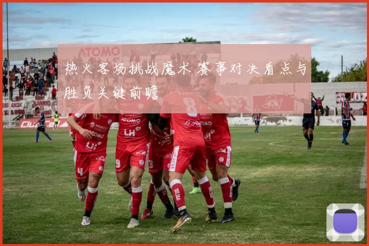热火客场挑战魔术 赛事对决看点与胜负关键前瞻