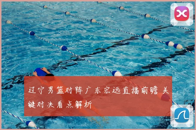 辽宁男篮对阵广东宏远直播前瞻 关键对决看点解析