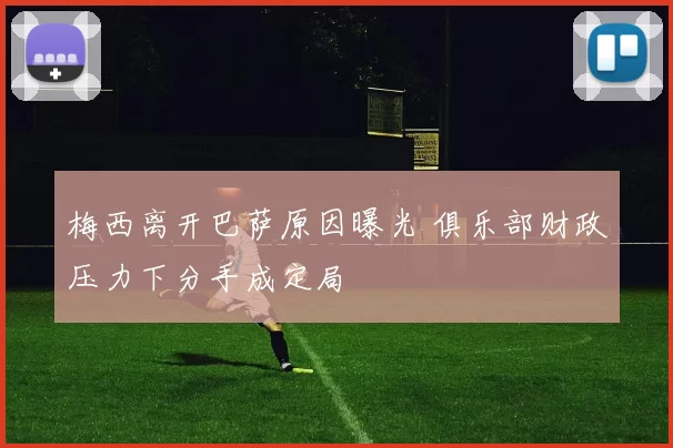 梅西离开巴萨原因曝光 俱乐部财政压力下分手成定局