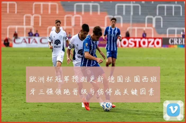 欧洲杯冠军预测更新 德国法国西班牙三强领跑晋级与伤停成关键因素