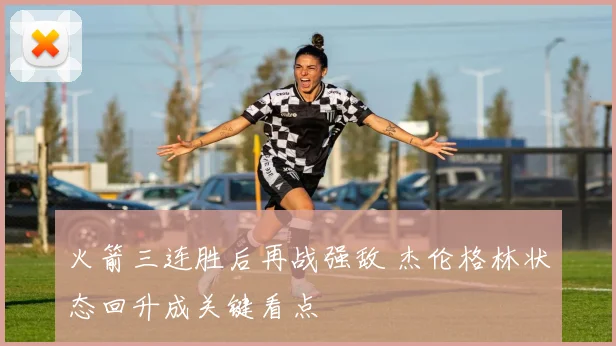 火箭三连胜后再战强敌 杰伦格林状态回升成关键看点