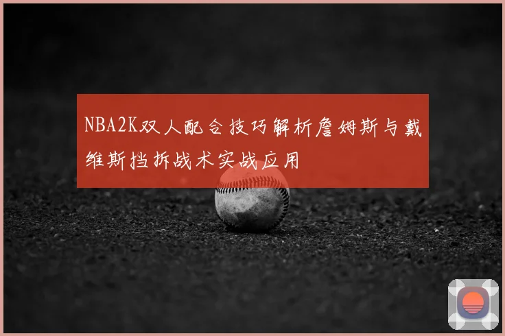 NBA2K双人配合技巧解析詹姆斯与戴维斯挡拆战术实战应用