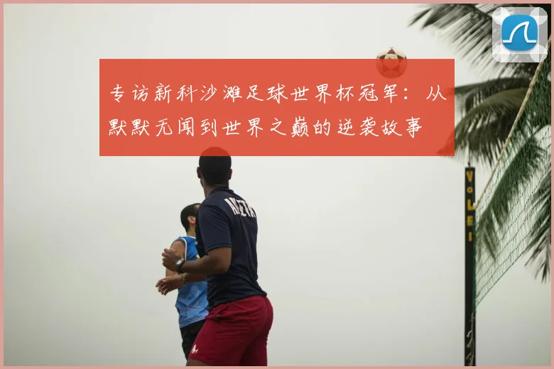 专访新科沙滩足球世界杯冠军：从默默无闻到世界之巅的逆袭故事