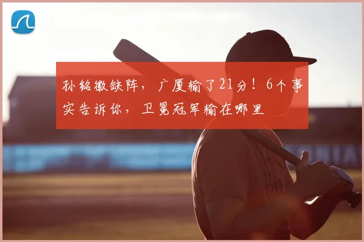 孙铭徽缺阵,广厦输了21分!6个事实告诉你,卫冕冠军输在哪里