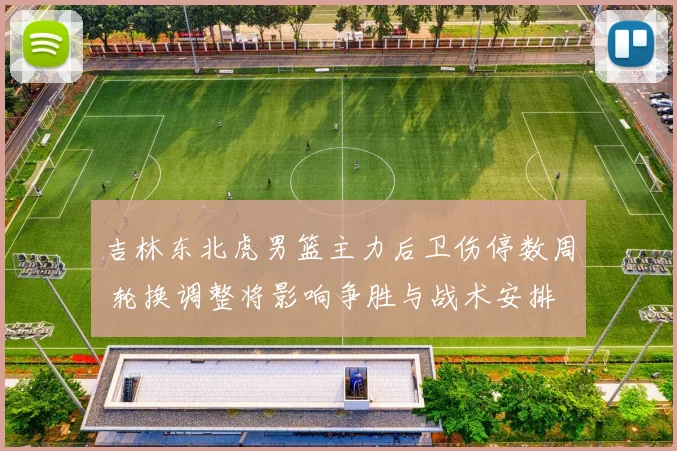 吉林东北虎男篮主力后卫伤停数周 轮换调整将影响争胜与战术安排