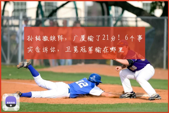 孙铭徽缺阵,广厦输了21分!6个事实告诉你,卫冕冠军输在哪里