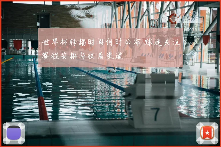 世界杯转播时间何时公布 球迷关注赛程安排与收看渠道