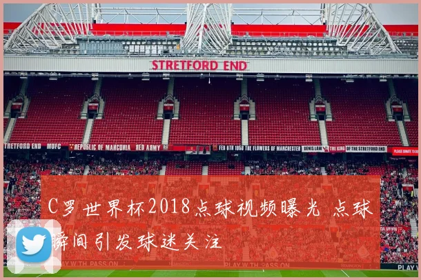 C罗世界杯2018点球视频曝光 点球瞬间引发球迷关注