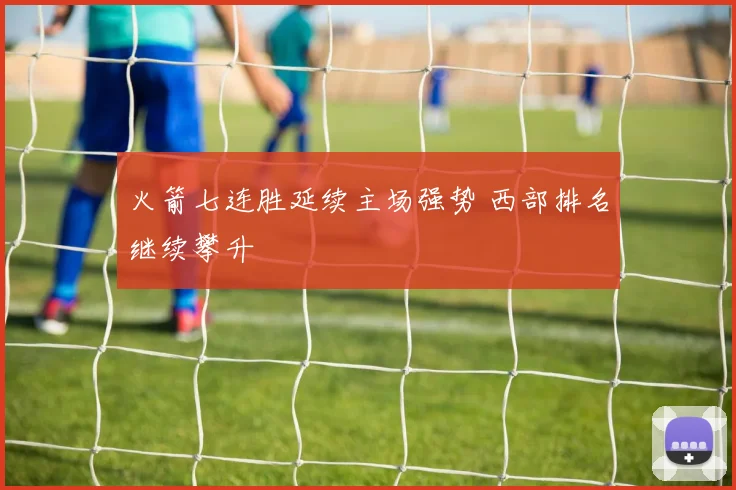 火箭七连胜延续主场强势 西部排名继续攀升