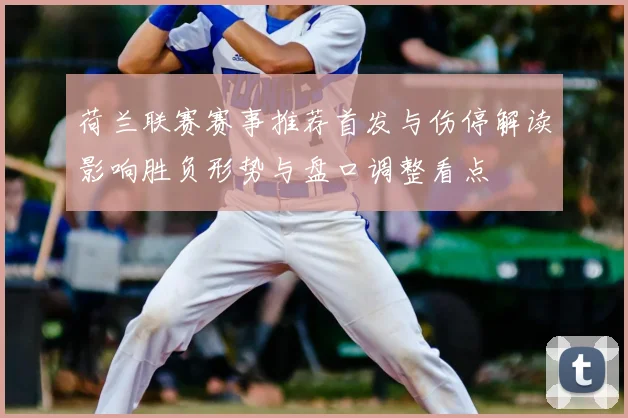 荷兰联赛赛事推荐首发与伤停解读影响胜负形势与盘口调整看点