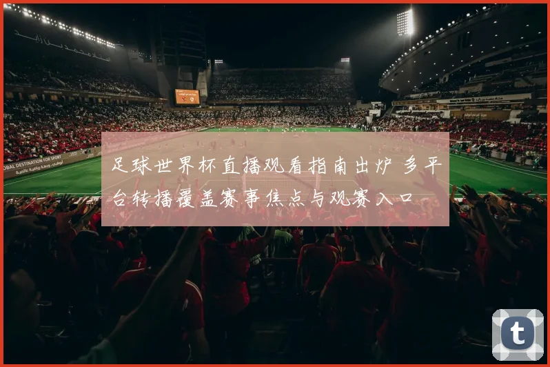 足球世界杯直播观看指南出炉 多平台转播覆盖赛事焦点与观赛入口
