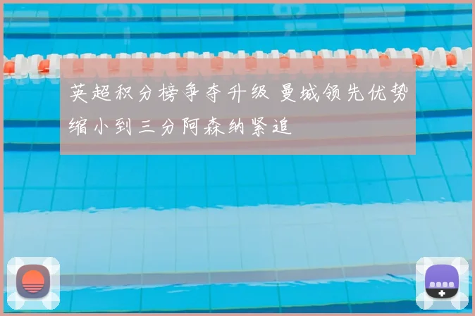 英超积分榜争夺升级 曼城领先优势缩小到三分阿森纳紧追