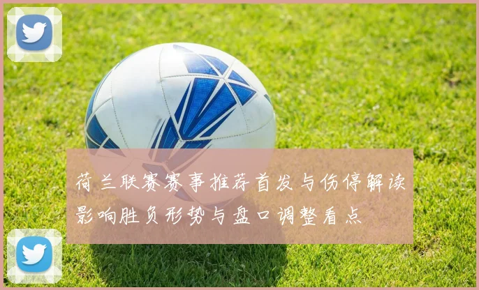 荷兰联赛赛事推荐首发与伤停解读影响胜负形势与盘口调整看点