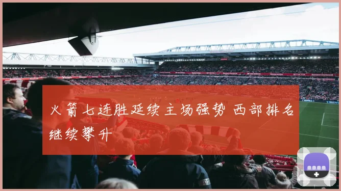火箭七连胜延续主场强势 西部排名继续攀升