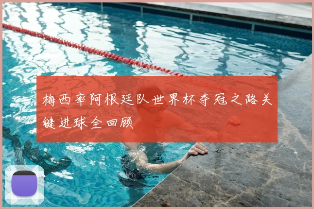 梅西率阿根廷队世界杯夺冠之路关键进球全回顾