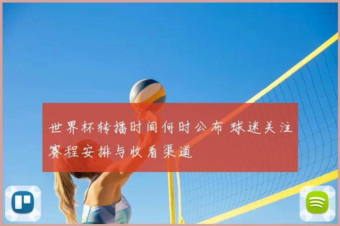 世界杯转播时间何时公布 球迷关注赛程安排与收看渠道