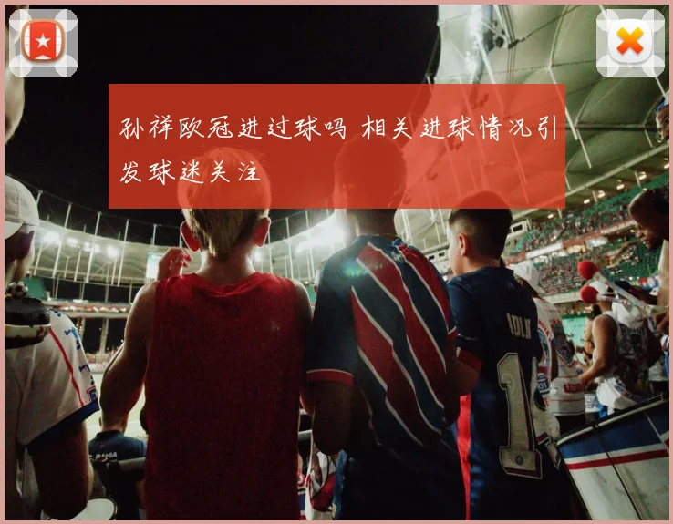 孙祥欧冠进过球吗 相关进球情况引发球迷关注