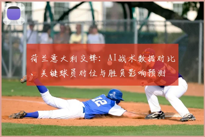 荷兰意大利交锋：AI战术数据对比、关键球员对位与胜负影响预测